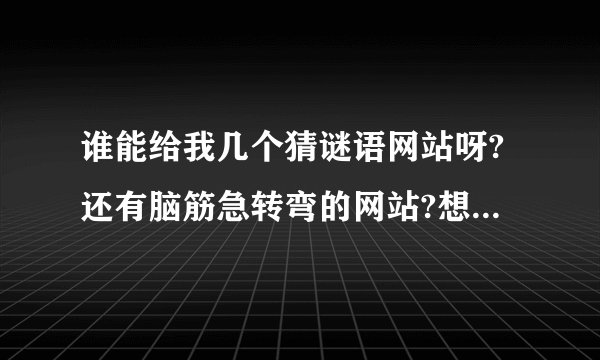 谁能给我几个猜谜语网站呀?还有脑筋急转弯的网站?想开动开动脑筋~