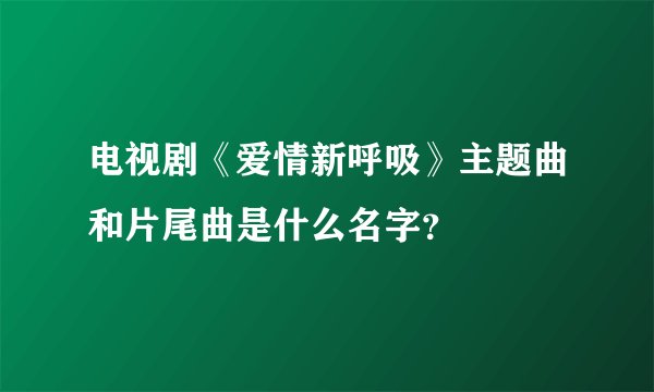电视剧《爱情新呼吸》主题曲和片尾曲是什么名字？