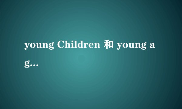 young Children 和 young ages有什么区别？