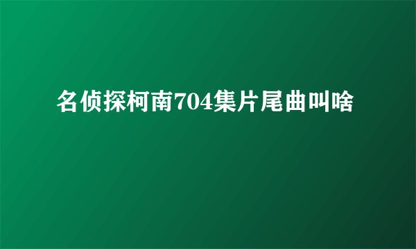 名侦探柯南704集片尾曲叫啥