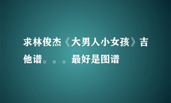 求林俊杰《大男人小女孩》吉他谱。。。最好是图谱