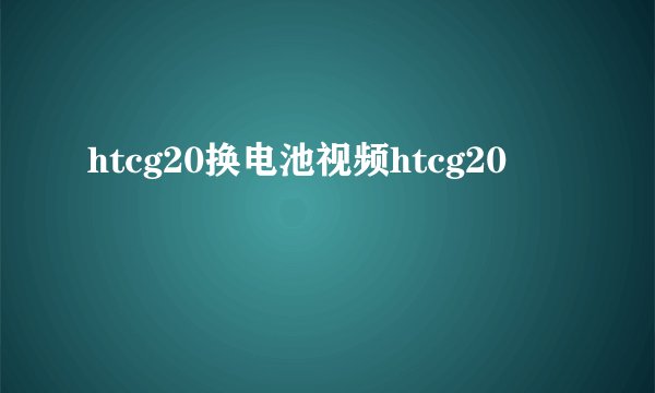 htcg20换电池视频htcg20