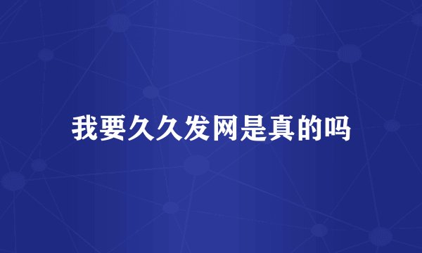 我要久久发网是真的吗