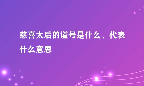 慈喜太后的谥号是什么、代表什么意思