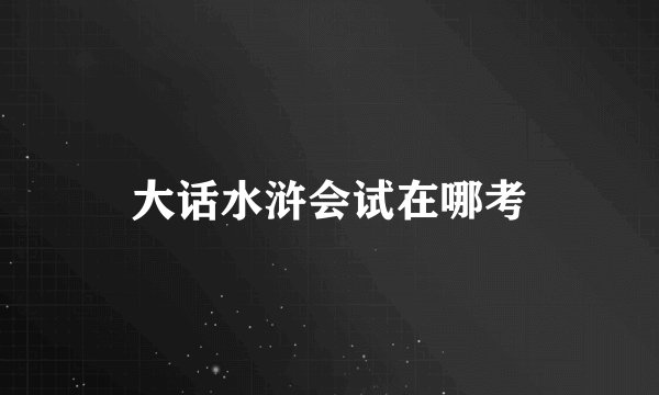 大话水浒会试在哪考
