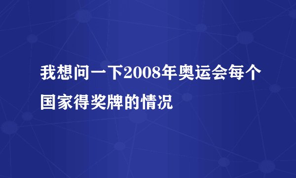 我想问一下2008年奥运会每个国家得奖牌的情况