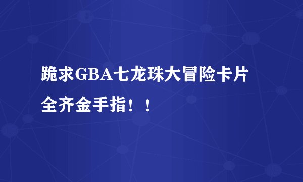 跪求GBA七龙珠大冒险卡片全齐金手指！！