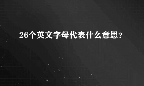 26个英文字母代表什么意思？