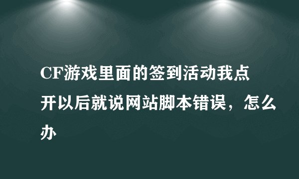 CF游戏里面的签到活动我点开以后就说网站脚本错误，怎么办