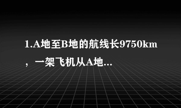 1.A地至B地的航线长9750km，一架飞机从A地顺风飞往B地需12.5h，它逆风飞行同样的
