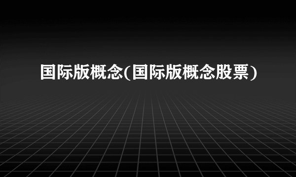 国际版概念(国际版概念股票)