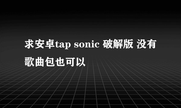 求安卓tap sonic 破解版 没有歌曲包也可以