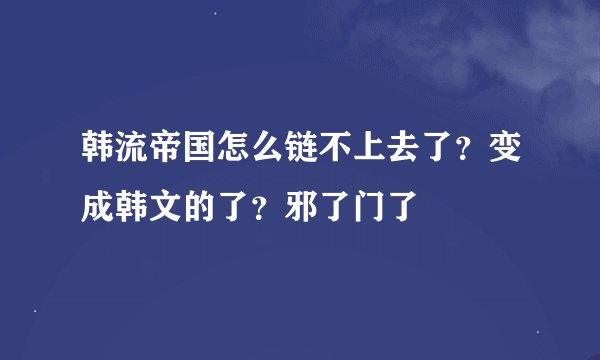 韩流帝国怎么链不上去了？变成韩文的了？邪了门了