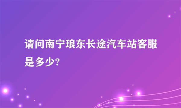 请问南宁琅东长途汽车站客服是多少?