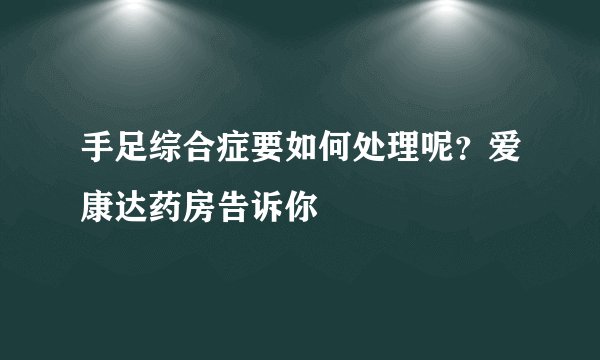 手足综合症要如何处理呢？爱康达药房告诉你