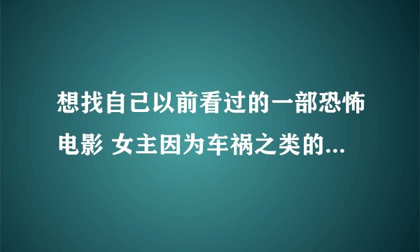 想找自己以前看过的一部恐怖电影 女主因为车祸之类的原因被送进了医