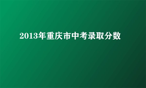 2013年重庆市中考录取分数