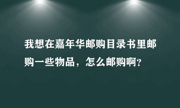 我想在嘉年华邮购目录书里邮购一些物品，怎么邮购啊？