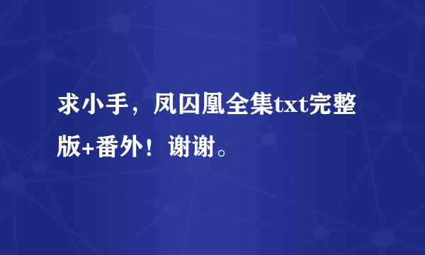 求小手，凤囚凰全集txt完整版+番外！谢谢。