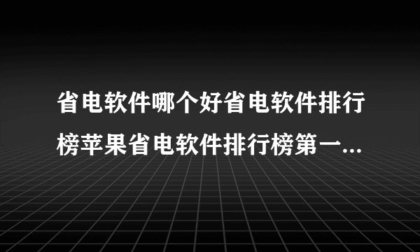 省电软件哪个好省电软件排行榜苹果省电软件排行榜第一名手机省电软件排行榜第一名