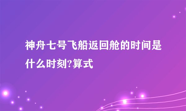 神舟七号飞船返回舱的时间是什么时刻?算式
