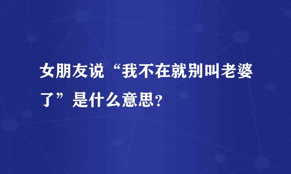 女朋友说“我不在就别叫老婆了”是什么意思？