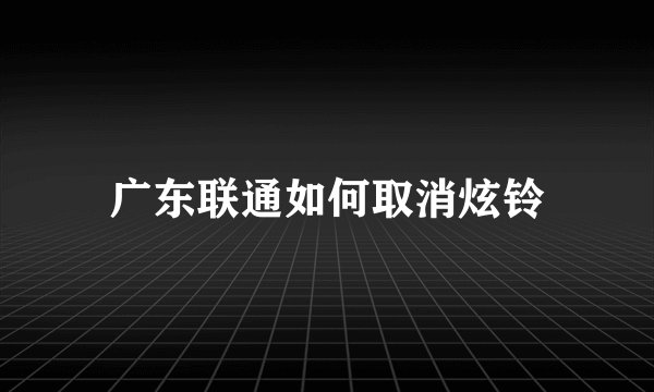 广东联通如何取消炫铃