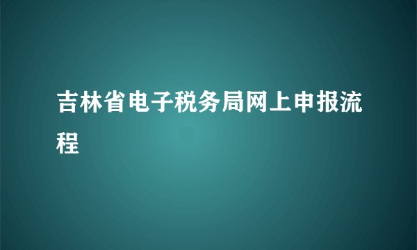 吉林省电子税务局网上申报流程
