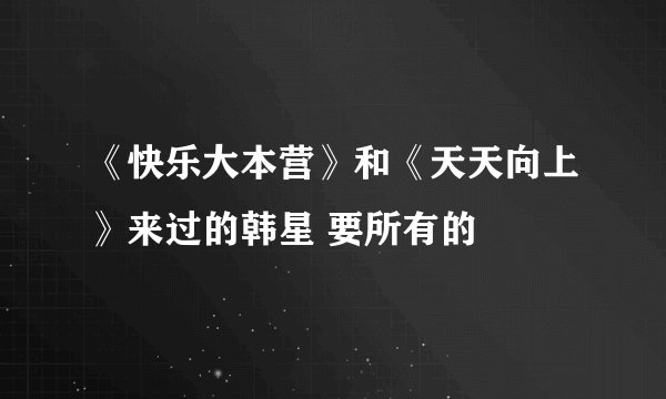 《快乐大本营》和《天天向上》来过的韩星 要所有的