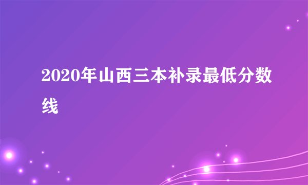 2020年山西三本补录最低分数线