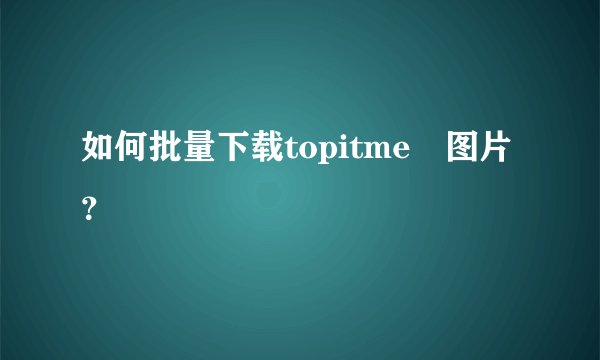 如何批量下载topitme旳图片？