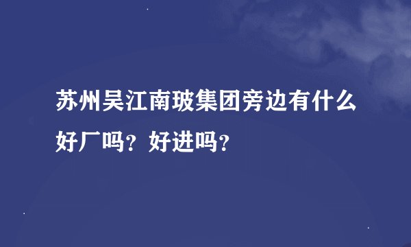 苏州吴江南玻集团旁边有什么好厂吗？好进吗？