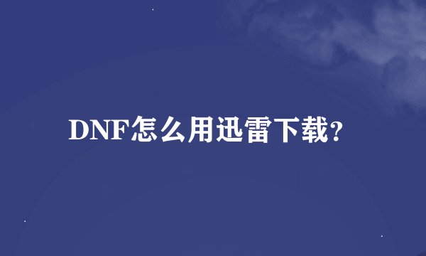DNF怎么用迅雷下载？