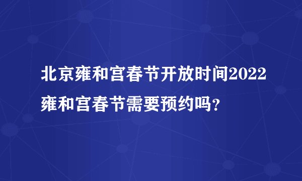 北京雍和宫春节开放时间2022雍和宫春节需要预约吗？