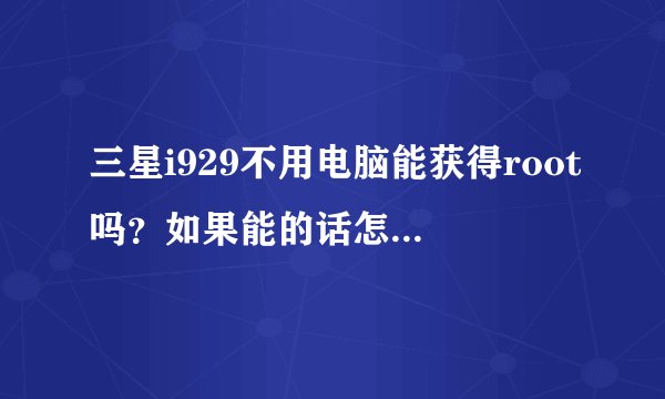 三星i929不用电脑能获得root吗？如果能的话怎么得呢？