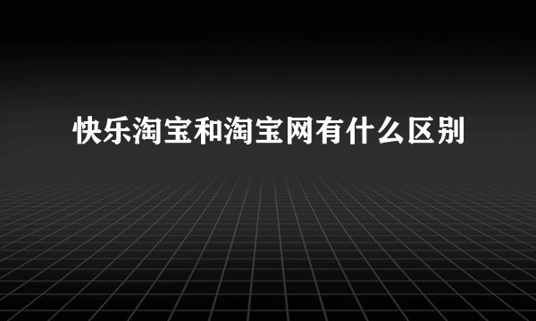 快乐淘宝和淘宝网有什么区别