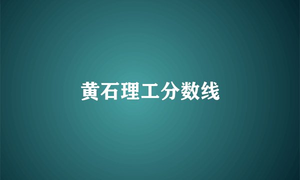 黄石理工分数线