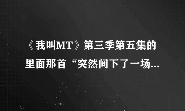 《我叫MT》第三季第五集的里面那首“突然间下了一场雪、飘得……”那首歌名叫什么