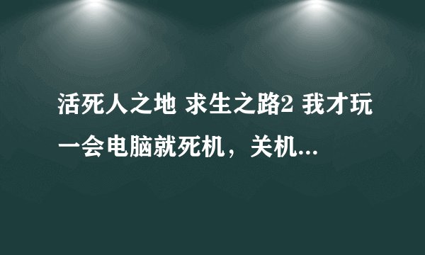 活死人之地 求生之路2 我才玩一会电脑就死机，关机也关不了。原先玩就没有出现这种问题，求高手解决！