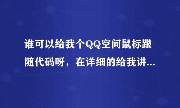 谁可以给我个QQ空间鼠标跟随代码呀，在详细的给我讲下怎么做的，谢谢了，帮帮忙！