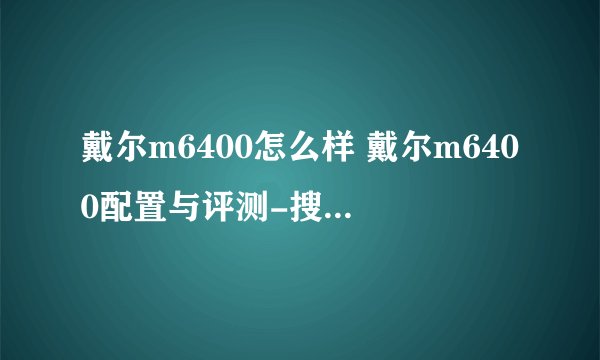 戴尔m6400怎么样 戴尔m6400配置与评测-搜狗输入法