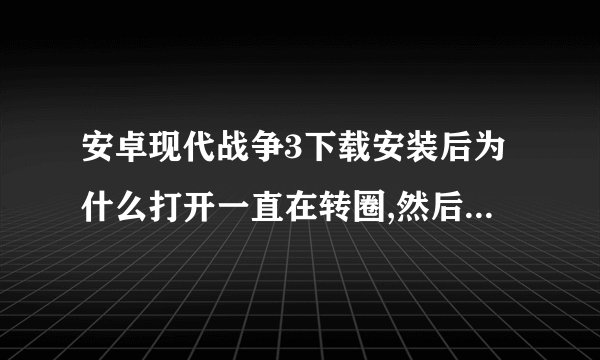 安卓现代战争3下载安装后为什么打开一直在转圈,然后下载后的数据包放哪里啊?