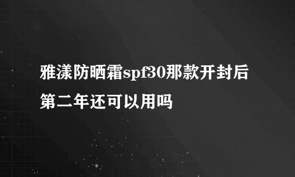 雅漾防晒霜spf30那款开封后第二年还可以用吗
