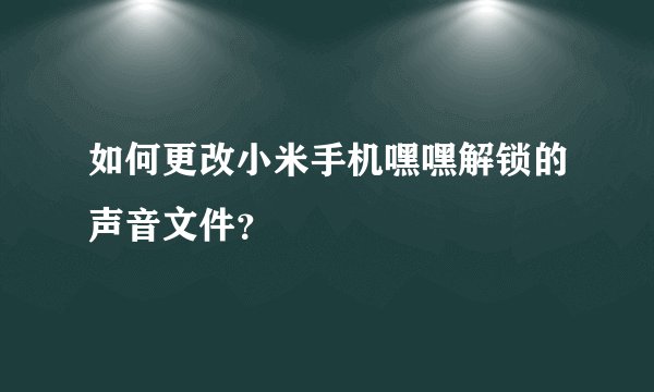 如何更改小米手机嘿嘿解锁的声音文件？