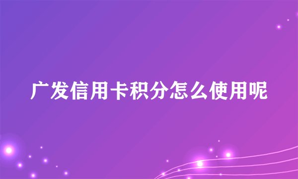 广发信用卡积分怎么使用呢