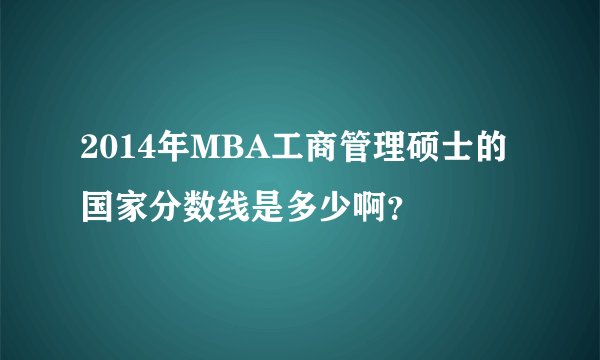 2014年MBA工商管理硕士的国家分数线是多少啊？