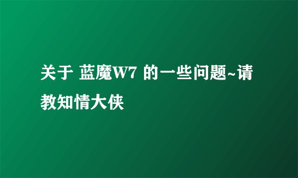 关于 蓝魔W7 的一些问题~请教知情大侠