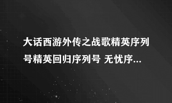 大话西游外传之战歌精英序列号精英回归序列号 无忧序列号有的给我发我邮箱里383474941@qq.com谢谢标清
