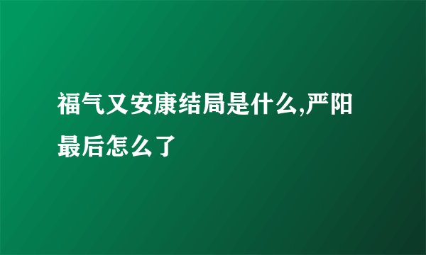 福气又安康结局是什么,严阳最后怎么了