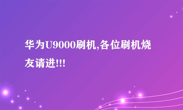 华为U9000刷机,各位刷机烧友请进!!!